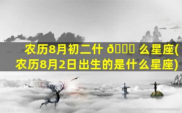 农历8月初二什 🐟 么星座(农历8月2日出生的是什么星座)